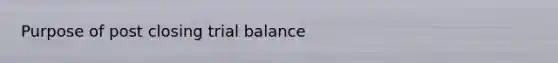 Purpose of post closing trial balance