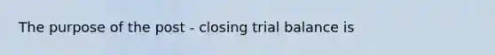 The purpose of the post - closing trial balance is