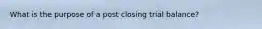 What is the purpose of a post closing trial balance?