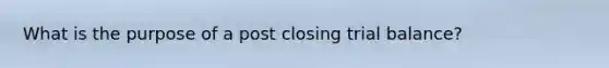 What is the purpose of a post closing trial balance?