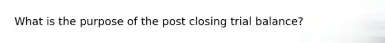 What is the purpose of the post closing trial balance?