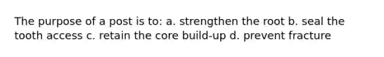 The purpose of a post is to: a. strengthen the root b. seal the tooth access c. retain the core build-up d. prevent fracture