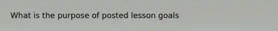 What is the purpose of posted lesson goals