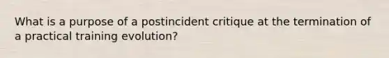 What is a purpose of a postincident critique at the termination of a practical training evolution?