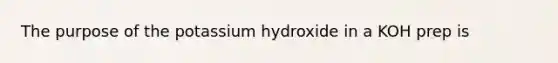 The purpose of the potassium hydroxide in a KOH prep is