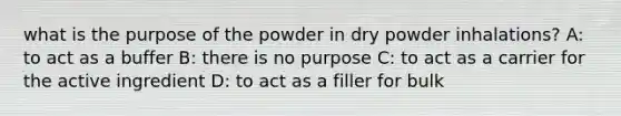 what is the purpose of the powder in dry powder inhalations? A: to act as a buffer B: there is no purpose C: to act as a carrier for the active ingredient D: to act as a filler for bulk