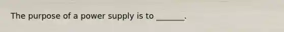 The purpose of a power supply is to _______.