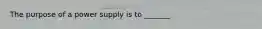 The purpose of a power supply is to _______