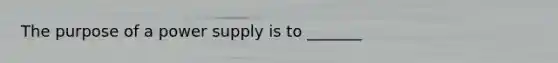 The purpose of a power supply is to _______