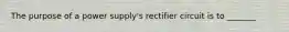 The purpose of a power supply's rectifier circuit is to _______