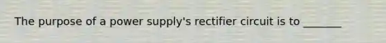 The purpose of a power supply's rectifier circuit is to _______