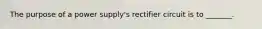 The purpose of a power supply's rectifier circuit is to _______.