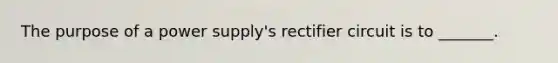 The purpose of a power supply's rectifier circuit is to _______.