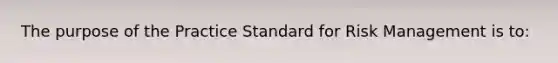 The purpose of the Practice Standard for Risk Management is to: