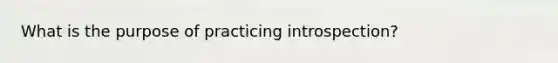 What is the purpose of practicing introspection?