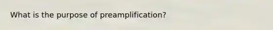 What is the purpose of preamplification?