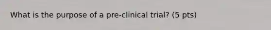 What is the purpose of a pre-clinical trial? (5 pts)