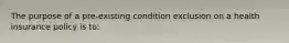 The purpose of a pre-existing condition exclusion on a health insurance policy is to: