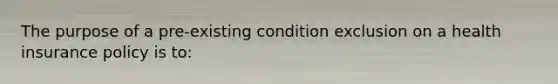 The purpose of a pre-existing condition exclusion on a health insurance policy is to: