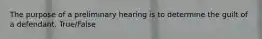 The purpose of a preliminary hearing is to determine the guilt of a defendant. True/False