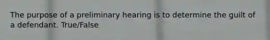 The purpose of a preliminary hearing is to determine the guilt of a defendant. True/False