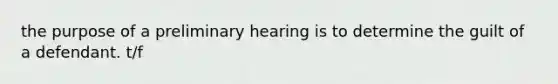 the purpose of a preliminary hearing is to determine the guilt of a defendant. t/f