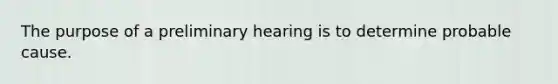 The purpose of a preliminary hearing is to determine probable cause.