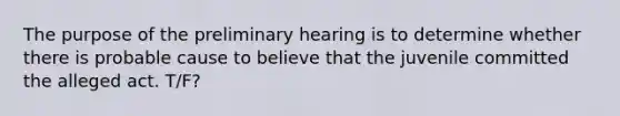 The purpose of the preliminary hearing is to determine whether there is probable cause to believe that the juvenile committed the alleged act. T/F?