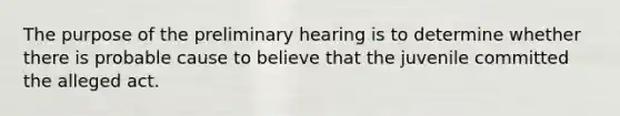 The purpose of the preliminary hearing is to determine whether there is probable cause to believe that the juvenile committed the alleged act.