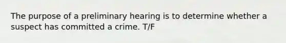 The purpose of a preliminary hearing is to determine whether a suspect has committed a crime. T/F