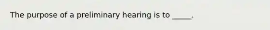 The purpose of a preliminary hearing is to _____.