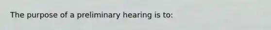 The purpose of a preliminary hearing is to: