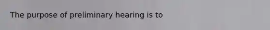 The purpose of preliminary hearing is to