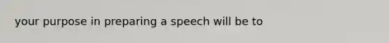 your purpose in preparing a speech will be to