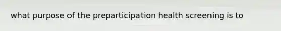 what purpose of the preparticipation health screening is to