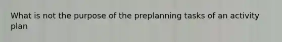 What is not the purpose of the preplanning tasks of an activity plan