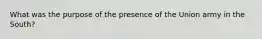 What was the purpose of the presence of the Union army in the South?