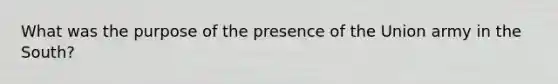 What was the purpose of the presence of the Union army in the South?
