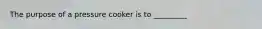 The purpose of a pressure cooker is to _________
