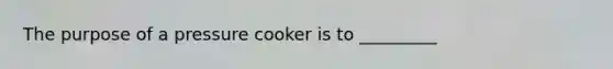 The purpose of a pressure cooker is to _________