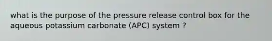 what is the purpose of the pressure release control box for the aqueous potassium carbonate (APC) system ?