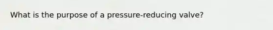 What is the purpose of a pressure-reducing valve?