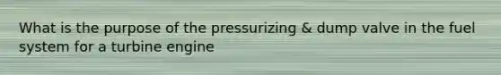 What is the purpose of the pressurizing & dump valve in the fuel system for a turbine engine