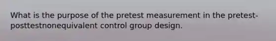 What is the purpose of the pretest measurement in the pretest-posttestnonequivalent control group design.