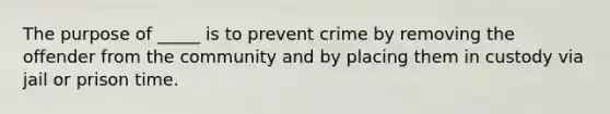 The purpose of _____ is to prevent crime by removing the offender from the community and by placing them in custody via jail or prison time.