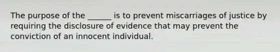 The purpose of the ______ is to prevent miscarriages of justice by requiring the disclosure of evidence that may prevent the conviction of an innocent individual.