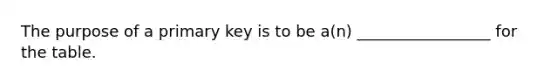 The purpose of a primary key is to be a(n) _________________ for the table.