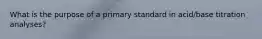 What is the purpose of a primary standard in acid/base titration analyses?
