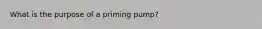 What is the purpose of a priming pump?