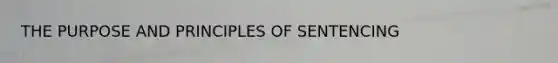 THE PURPOSE AND PRINCIPLES OF SENTENCING